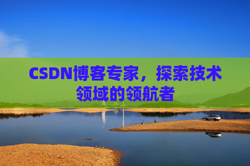 CSDN博客专家，探索技术领域的领航者